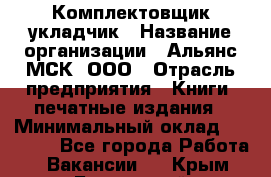 Комплектовщик-укладчик › Название организации ­ Альянс-МСК, ООО › Отрасль предприятия ­ Книги, печатные издания › Минимальный оклад ­ 35 000 - Все города Работа » Вакансии   . Крым,Бахчисарай